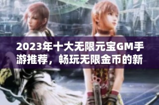 2023年十大无限元宝GM手游推荐，畅玩无限金币的新选择