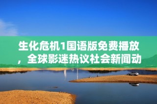 生化危机1国语版免费播放，全球影迷热议社会新闻动态