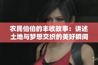 农民伯伯的丰收故事：讲述土地与梦想交织的美好瞬间