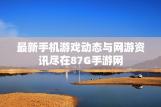 最新手机游戏动态与网游资讯尽在87G手游网