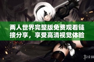 两人世界完整版免费观看链接分享，享受高清视觉体验的浪漫故事
