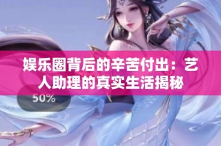 娱乐圈背后的辛苦付出：艺人助理的真实生活揭秘