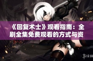 《回复术士》观看指南：全剧全集免费观看的方式与资源分享