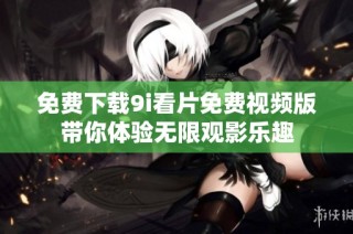 免费下载9i看片免费视频版带你体验无限观影乐趣