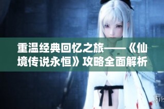 重温经典回忆之旅——《仙境传说永恒》攻略全面解析