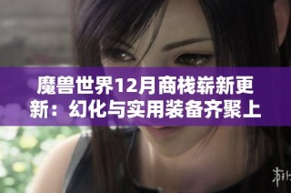 魔兽世界12月商栈崭新更新：幻化与实用装备齐聚上线！
