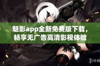 魅影app全新免费版下载，畅享无广告高清影视体验