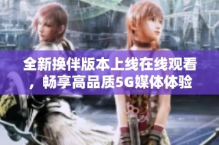 全新换伴版本上线在线观看，畅享高品质5G媒体体验与精彩内容