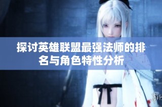 探讨英雄联盟最强法师的排名与角色特性分析