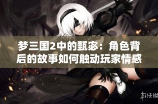 梦三国2中的甄宓：角色背后的故事如何触动玩家情感深处
