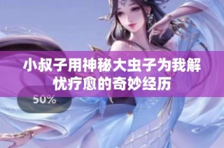 小叔子用神秘大虫子为我解忧疗愈的奇妙经历