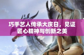 巧手艺人传承大庆日，见证匠心精神与创新之美