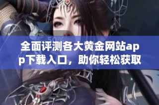全面评测各大黄金网站app下载入口，助你轻松获取投资信息