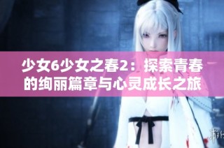 少女6少女之春2：探索青春的绚丽篇章与心灵成长之旅