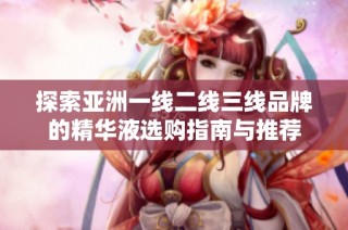 探索亚洲一线二线三线品牌的精华液选购指南与推荐
