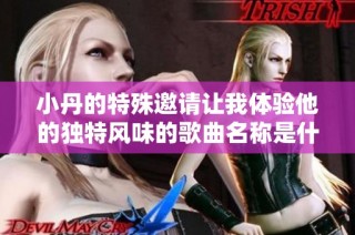 小丹的特殊邀请让我体验他的独特风味的歌曲名称是什么呢