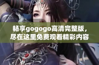 畅享gogogo高清完整版，尽在这里免费观看精彩内容