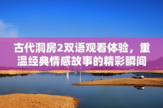 古代洞房2双语观看体验，重温经典情感故事的精彩瞬间