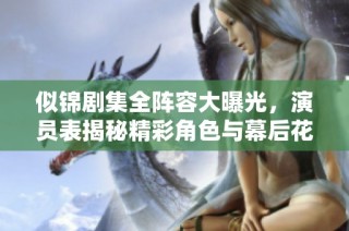 似锦剧集全阵容大曝光，演员表揭秘精彩角色与幕后花絮