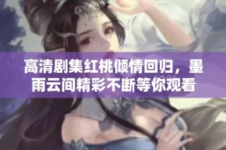 高清剧集红桃倾情回归，墨雨云间精彩不断等你观看