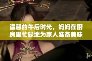 温馨的午后时光，妈妈在厨房里忙碌地为家人准备美味佳肴
