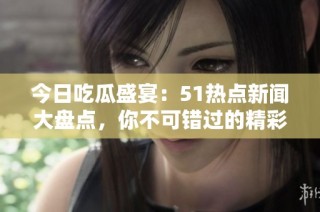 今日吃瓜盛宴：51热点新闻大盘点，你不可错过的精彩瞬间