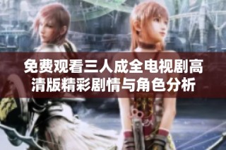 免费观看三人成全电视剧高清版精彩剧情与角色分析