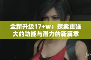 全新升级17+w：探索更强大的功能与潜力的新篇章