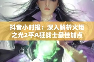 抖音小时报：深入解析火炬之光2平A狂战士最佳加点攻略和玩法技巧