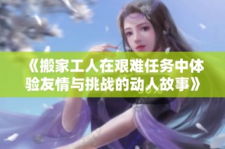《搬家工人在艰难任务中体验友情与挑战的动人故事》