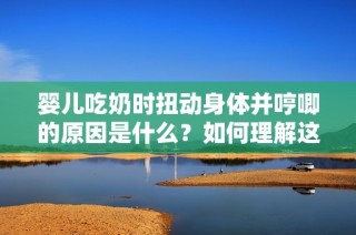 婴儿吃奶时扭动身体并哼唧的原因是什么？如何理解这种行为？