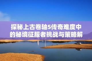 探秘上古卷轴5传奇难度中的秘境征服者挑战与策略解析
