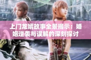 上门龙婿故事全景揭示：婚姻逆袭与误解的深刻探讨