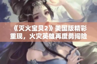 《灭火宝贝2》美国版精彩重现，火灾英雄再度勇闯险境拯救生命