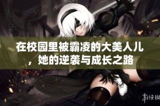 在校园里被霸凌的大美人儿，她的逆袭与成长之路