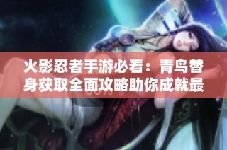 火影忍者手游必看：青鸟替身获取全面攻略助你成就最强忍者之路
