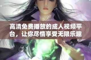 高清免费播放的成人视频平台，让你尽情享受无限乐趣