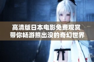 高清版日本电影免费观赏 带你畅游熊出没的奇幻世界