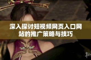 深入探讨短视频网页入口网站的推广策略与技巧