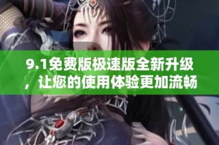 9.1免费版极速版全新升级，让您的使用体验更加流畅便捷