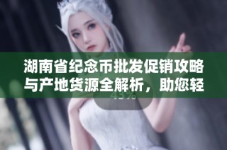 湖南省纪念币批发促销攻略与产地货源全解析，助您轻松收藏与投资