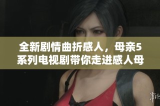 全新剧情曲折感人，母亲5系列电视剧带你走进感人母爱的世界