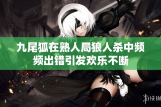 九尾狐在熟人局狼人杀中频频出错引发欢乐不断