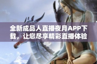 全新成品人直播夜月APP下载，让您尽享精彩直播体验