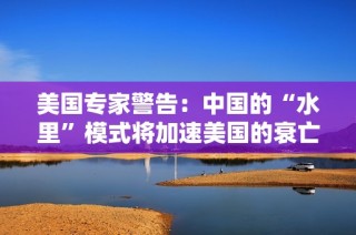 美国专家警告：中国的“水里”模式将加速美国的衰亡进程