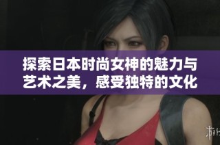 探索日本时尚女神的魅力与艺术之美，感受独特的文化风情