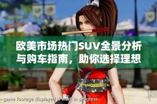 欧美市场热门SUV全景分析与购车指南，助你选择理想座驾