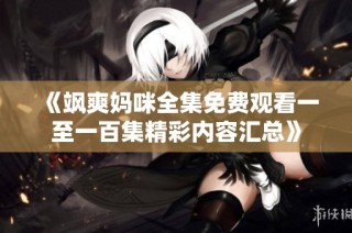 《飒爽妈咪全集免费观看一至一百集精彩内容汇总》