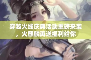 穿越火线庆典活动重磅来袭，火麒麟再送福利给你