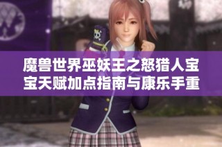 魔兽世界巫妖王之怒猎人宝宝天赋加点指南与康乐手重塑攻略